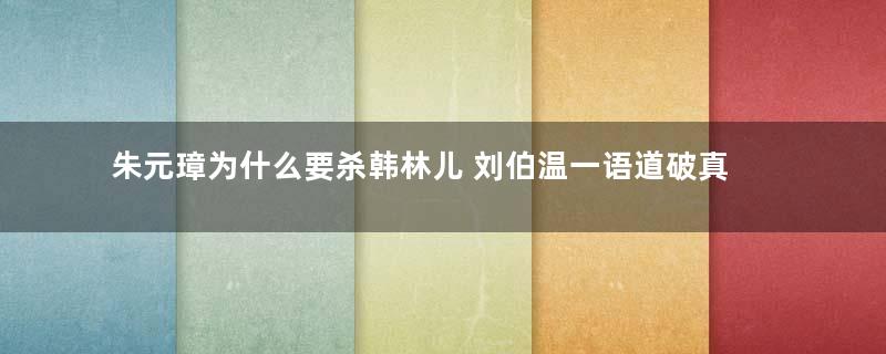 朱元璋为什么要杀韩林儿 刘伯温一语道破真相